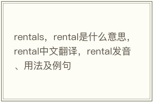 rentals，rental是什么意思，rental中文翻譯，rental發(fā)音、用法及例句