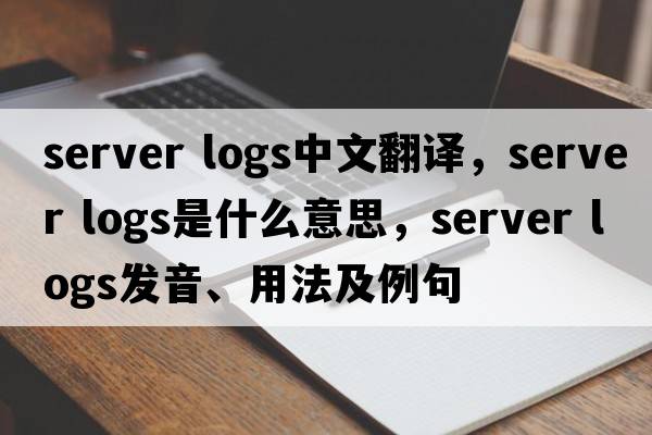 server logs中文翻譯，server logs是什么意思，server logs發(fā)音、用法及例句