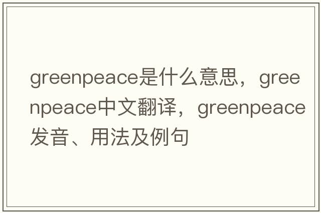 greenpeace是什么意思，greenpeace中文翻譯，greenpeace發(fā)音、用法及例句