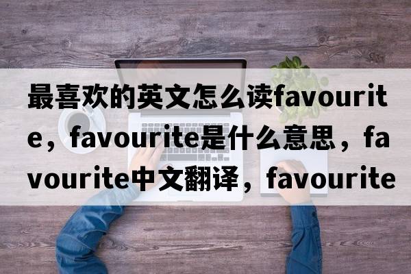 最喜歡的英文怎么讀favourite，favourite是什么意思，favourite中文翻譯，favourite發(fā)音、用法及例句