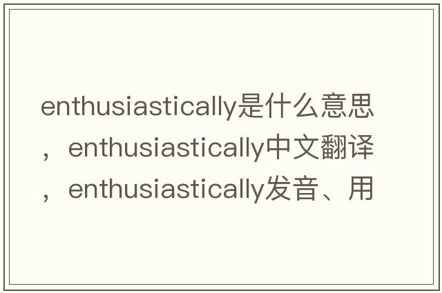 enthusiastically是什么意思，enthusiastically中文翻譯，enthusiastically發(fā)音、用法及例句