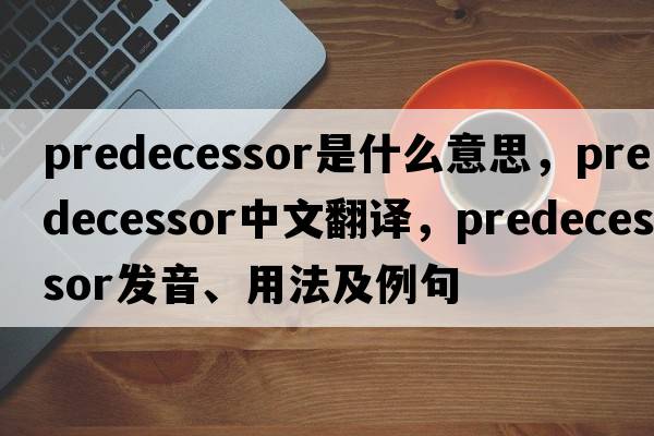 predecessor是什么意思，predecessor中文翻譯，predecessor發(fā)音、用法及例句