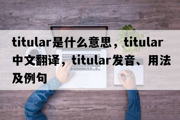 titular是什么意思，titular中文翻譯，titular發(fā)音、用法及例句