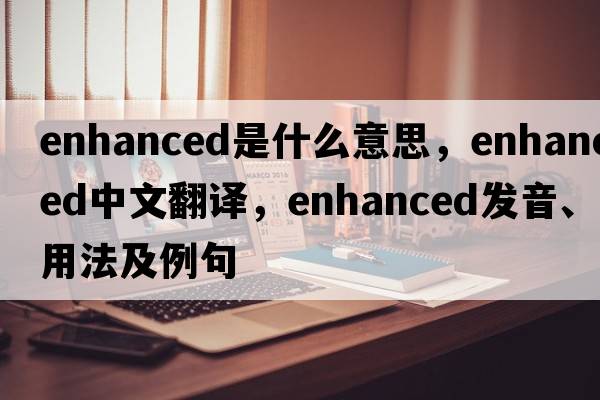 enhanced是什么意思，enhanced中文翻譯，enhanced發(fā)音、用法及例句