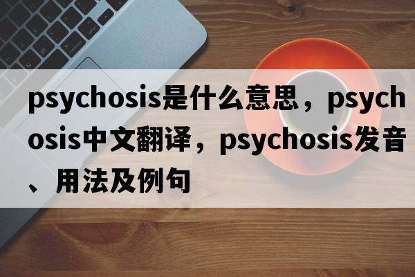 psychosis是什么意思，psychosis中文翻譯，psychosis發(fā)音、用法及例句