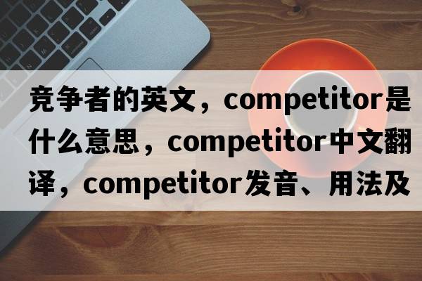 競爭者的英文，competitor是什么意思，competitor中文翻譯，competitor發(fā)音、用法及例句