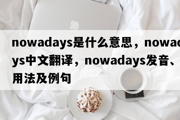nowadays是什么意思，nowadays中文翻譯，nowadays發(fā)音、用法及例句