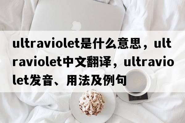 ultraviolet是什么意思，ultraviolet中文翻譯，ultraviolet發(fā)音、用法及例句