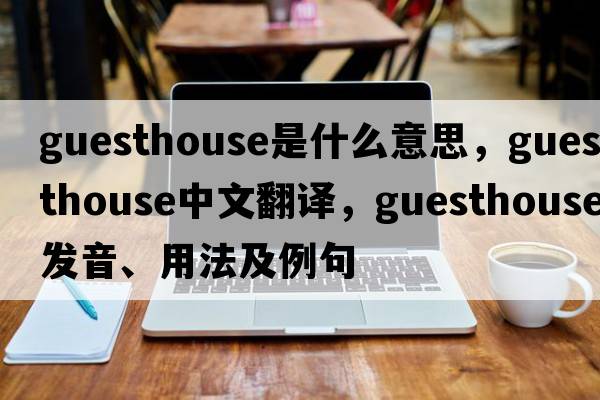 guesthouse是什么意思，guesthouse中文翻譯，guesthouse發(fā)音、用法及例句