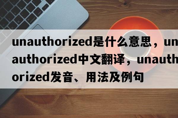 unauthorized是什么意思，unauthorized中文翻譯，unauthorized發(fā)音、用法及例句