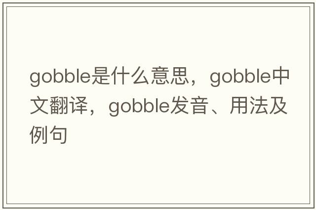 gobble是什么意思，gobble中文翻譯，gobble發(fā)音、用法及例句