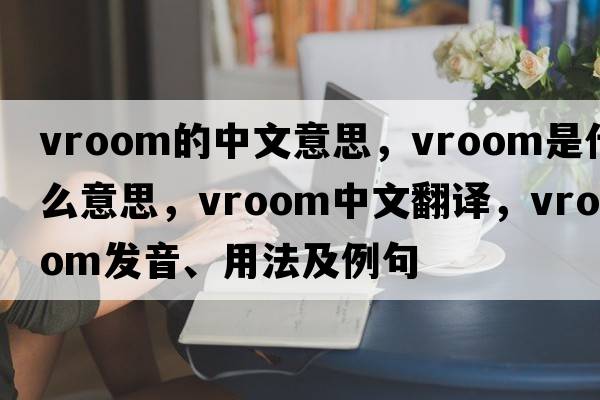 vroom的中文意思，vroom是什么意思，vroom中文翻譯，vroom發(fā)音、用法及例句