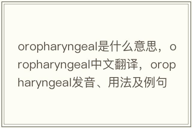 oropharyngeal是什么意思，oropharyngeal中文翻譯，oropharyngeal發(fā)音、用法及例句