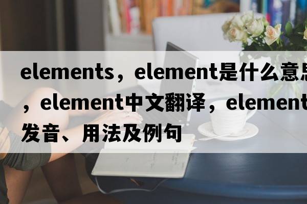 elements，element是什么意思，element中文翻譯，element發(fā)音、用法及例句