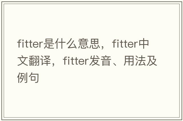 fitter是什么意思，fitter中文翻譯，fitter發(fā)音、用法及例句