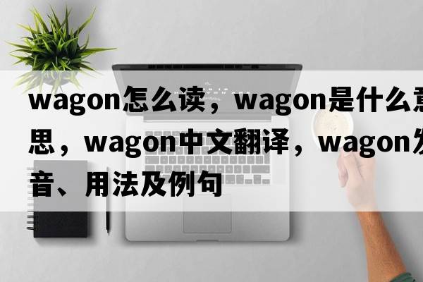 wagon怎么讀，wagon是什么意思，wagon中文翻譯，wagon發(fā)音、用法及例句