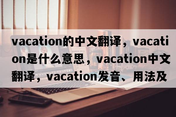 vacation的中文翻譯，vacation是什么意思，vacation中文翻譯，vacation發(fā)音、用法及例句