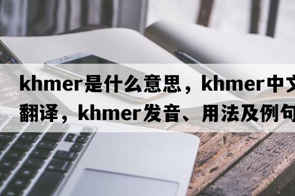Khmer是什么意思，Khmer中文翻譯，Khmer發(fā)音、用法及例句