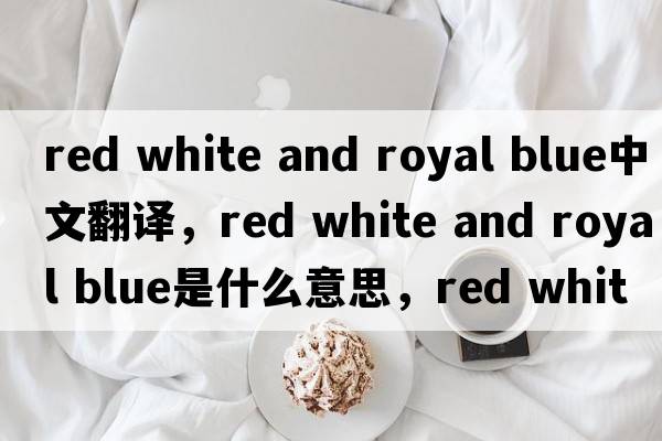red white and royal blue中文翻譯，red white and royal blue是什么意思，red white and royal blue發(fā)音、用法及例句