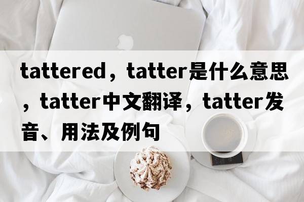 tattered，tatter是什么意思，tatter中文翻譯，tatter發(fā)音、用法及例句