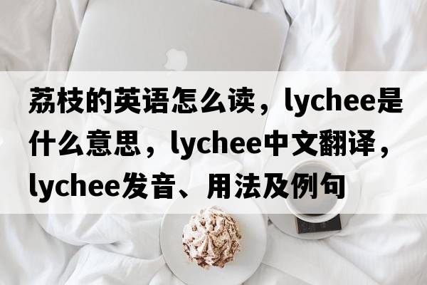荔枝的英語怎么讀，lychee是什么意思，lychee中文翻譯，lychee發(fā)音、用法及例句