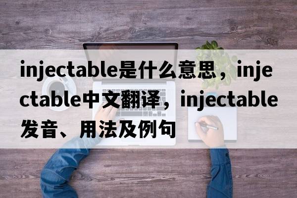 injectable是什么意思，injectable中文翻譯，injectable發(fā)音、用法及例句