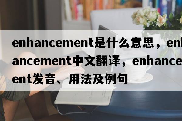 enhancement是什么意思，enhancement中文翻譯，enhancement發(fā)音、用法及例句