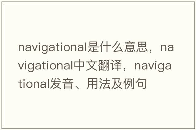 navigational是什么意思，navigational中文翻譯，navigational發(fā)音、用法及例句