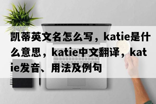 凱蒂英文名怎么寫，katie是什么意思，katie中文翻譯，katie發(fā)音、用法及例句