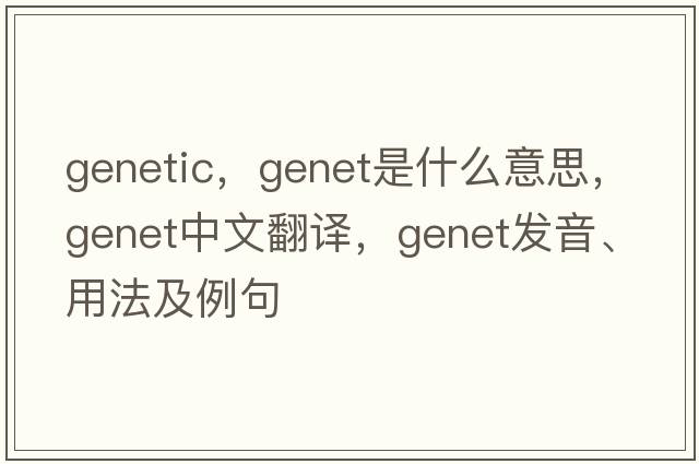 genetic，genet是什么意思，genet中文翻譯，genet發(fā)音、用法及例句
