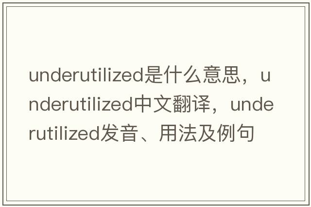 underutilized是什么意思，underutilized中文翻譯，underutilized發(fā)音、用法及例句