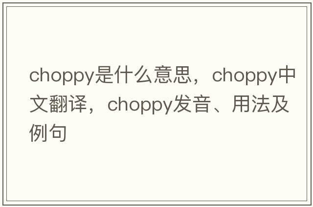 choppy是什么意思，choppy中文翻譯，choppy發(fā)音、用法及例句