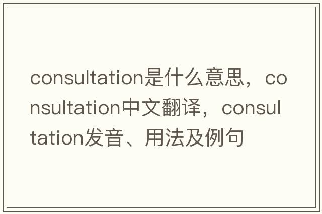 consultation是什么意思，consultation中文翻譯，consultation發(fā)音、用法及例句