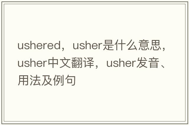 ushered，usher是什么意思，usher中文翻譯，usher發(fā)音、用法及例句
