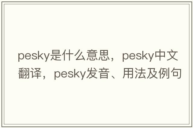 pesky是什么意思，pesky中文翻譯，pesky發(fā)音、用法及例句