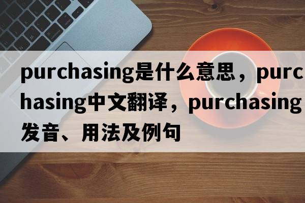 purchasing是什么意思，purchasing中文翻譯，purchasing發(fā)音、用法及例句