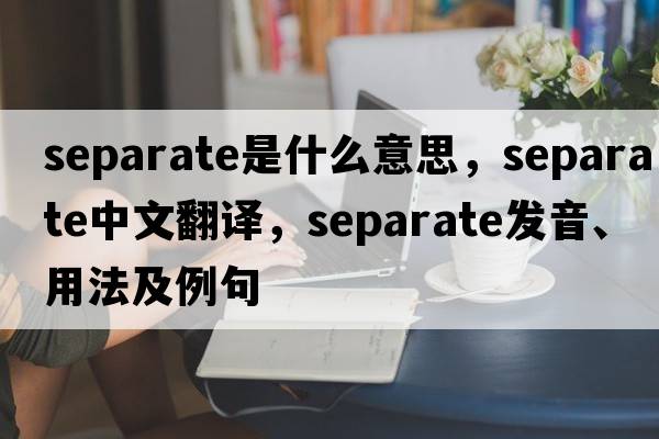 separate是什么意思，separate中文翻譯，separate發(fā)音、用法及例句