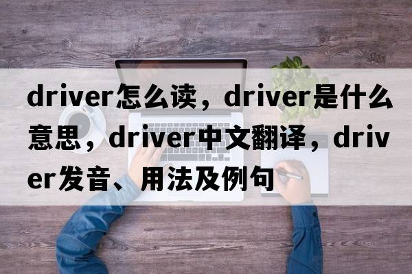 driver怎么讀，driver是什么意思，driver中文翻譯，driver發(fā)音、用法及例句