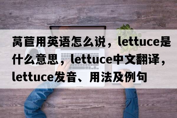 萵苣用英語怎么說，lettuce是什么意思，lettuce中文翻譯，lettuce發(fā)音、用法及例句