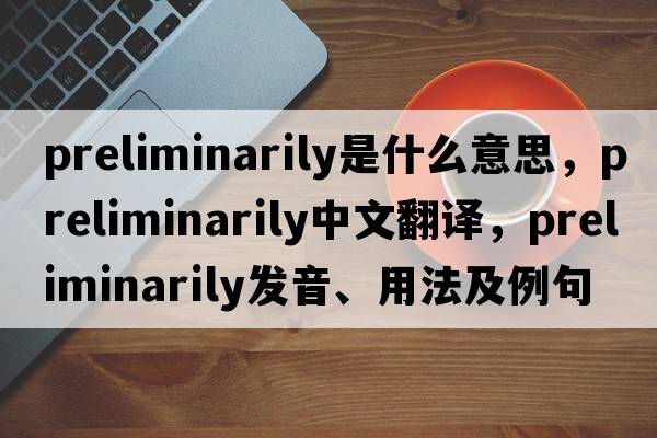 preliminarily是什么意思，preliminarily中文翻譯，preliminarily發(fā)音、用法及例句