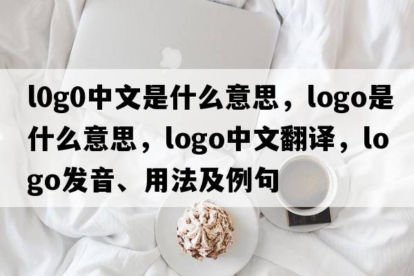 l0g0中文是什么意思，logo是什么意思，logo中文翻譯，logo發(fā)音、用法及例句