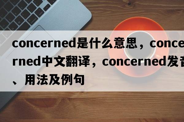 concerned是什么意思，concerned中文翻譯，concerned發(fā)音、用法及例句