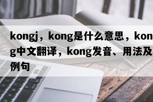 kongj，kong是什么意思，kong中文翻譯，kong發(fā)音、用法及例句