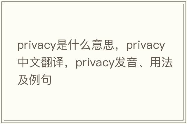privacy是什么意思，privacy中文翻譯，privacy發(fā)音、用法及例句
