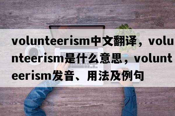 volunteerism中文翻譯，volunteerism是什么意思，volunteerism發(fā)音、用法及例句