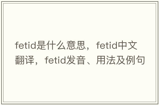 fetid是什么意思，fetid中文翻譯，fetid發(fā)音、用法及例句