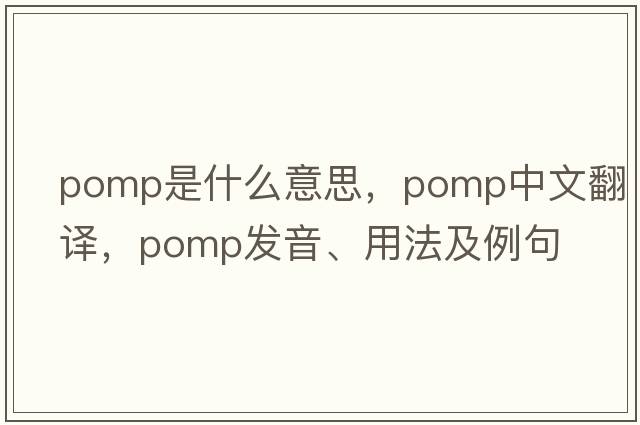 pomp是什么意思，pomp中文翻譯，pomp發(fā)音、用法及例句