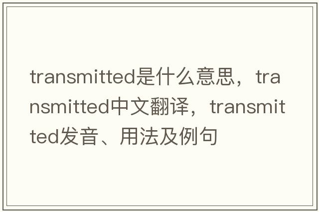 transmitted是什么意思，transmitted中文翻譯，transmitted發(fā)音、用法及例句