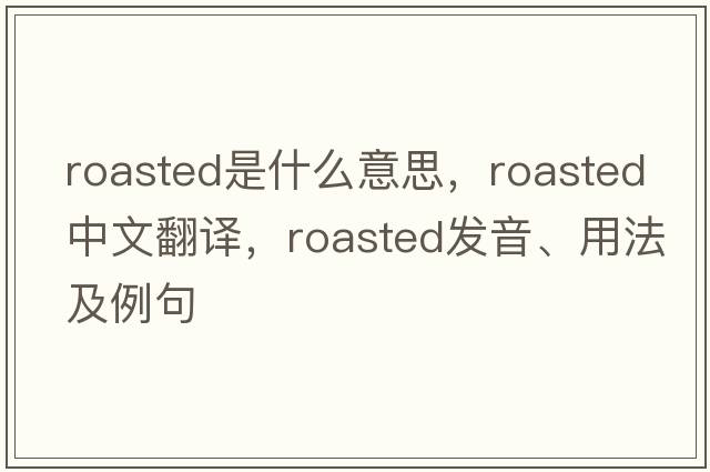 roasted是什么意思，roasted中文翻譯，roasted發(fā)音、用法及例句