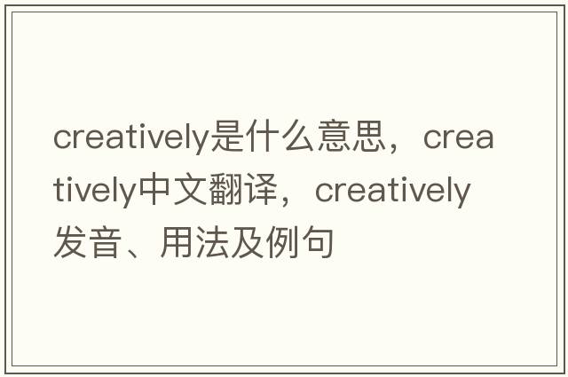 creatively是什么意思，creatively中文翻譯，creatively發(fā)音、用法及例句